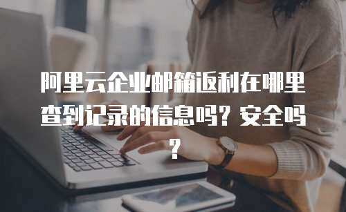 阿里云企业邮箱返利在哪里查到记录的信息吗？安全吗？