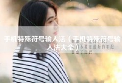 手机特殊符号输入法（手机特殊符号输入法大全）