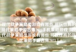 现代战争策略类游戏有哪些 可玩性高的现代策略手游合集2023手机策略游戏「现代战争策略类游戏有哪些 可玩性高的现代策略手游合集2023」