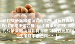 现代战争策略类游戏有哪些 可玩性高的现代策略手游合集2023手机策略游戏「现代战争策略类游戏有哪些 可玩性高的现代策略手游合集2023」
