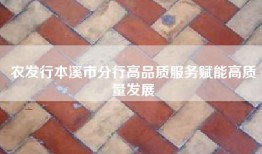 农发行本溪市分行高品质服务赋能高质量发展