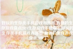 好玩的生存类手机游戏有哪些 有趣的生存游戏盘点2024生存游戏手机版「好玩的生存类手机游戏有哪些 有趣的生存游戏盘点2024」