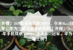 外媒：2017年手机续航TOP10，小米Max2冠军，华为三星上榜手机续航「外媒：2017年手机续航TOP10，小米Max2冠军，华为三星上榜」