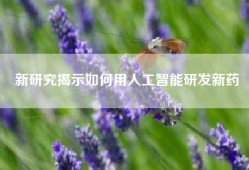 新研究揭示如何用人工智能研发新药