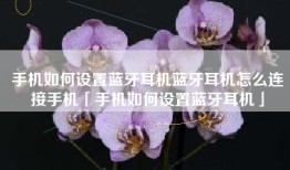 手机如何设置蓝牙耳机蓝牙耳机怎么连接手机「手机如何设置蓝牙耳机」