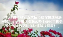 OPPO手机卡顿？五大技巧助你快速解决问题！oppo手机太卡怎么办「OPPO手机卡顿？五大技巧助你快速解决问题！」