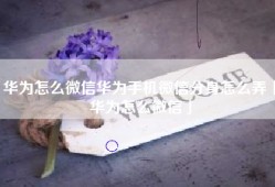 华为怎么微信华为手机微信分身怎么弄「华为怎么微信」