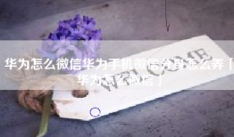华为怎么微信华为手机微信分身怎么弄「华为怎么微信」