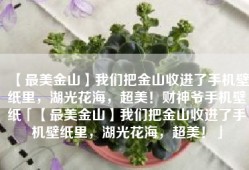 【最美金山】我们把金山收进了手机壁纸里，湖光花海，超美！财神爷手机壁纸「【最美金山】我们把金山收进了手机壁纸里，湖光花海，超美！」