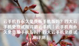 云手机有永久免费版手机版吗？四大云手机免费试用评测云手机「云手机有永久免费版手机版吗？四大云手机免费试用评测」