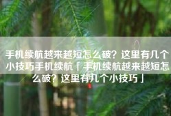 手机续航越来越短怎么破？这里有几个小技巧手机续航「手机续航越来越短怎么破？这里有几个小技巧」