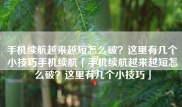 手机续航越来越短怎么破？这里有几个小技巧手机续航「手机续航越来越短怎么破？这里有几个小技巧」