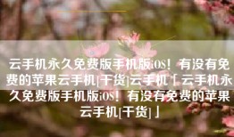 云手机永久免费版手机版iOS！有没有免费的苹果云手机[干货]云手机「云手机永久免费版手机版iOS！有没有免费的苹果云手机[干货]」