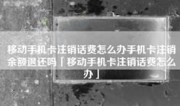 移动手机卡注销话费怎么办手机卡注销余额退还吗「移动手机卡注销话费怎么办」