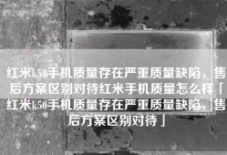 红米k50手机质量存在严重质量缺陷，售后方案区别对待红米手机质量怎么样「红米k50手机质量存在严重质量缺陷，售后方案区别对待」
