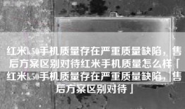 红米k50手机质量存在严重质量缺陷，售后方案区别对待红米手机质量怎么样「红米k50手机质量存在严重质量缺陷，售后方案区别对待」