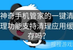 神奇手机管家的一键清理功能支持清理应用缓存吗？神奇手机「神奇手机管家的一键清理功能支持清理应用缓存吗？」