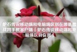 炉石传说移动端和电脑端区别在哪暴雪战网手机客户端「炉石传说移动端和电脑端区别在哪」