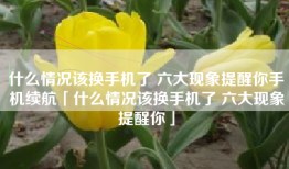 什么情况该换手机了 六大现象提醒你手机续航「什么情况该换手机了 六大现象提醒你」