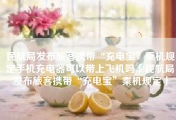 民航局发布旅客携带“充电宝”乘机规定手机充电器可以带上飞机吗「民航局发布旅客携带“充电宝”乘机规定」