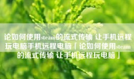 论如何使用steam的流式传输 让手机远程玩电脑手机远程电脑「论如何使用steam的流式传输 让手机远程玩电脑」