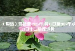 （周运）娜迪亚 2025年3月17日至2025年3月23日十二星座运势