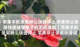 苹果手机录屏肿么快捷停止,苹果停止录屏快捷键苹果手机怎样录屏「苹果手机录屏肿么快捷停止,苹果停止录屏快捷键」