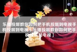 乐播投屏教你如何把手机投屏到电视手机投屏到电视「乐播投屏教你如何把手机投屏到电视」