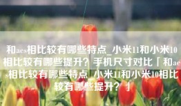 和aes相比较有哪些特点_小米11和小米10相比较有哪些提升？手机尺寸对比「和aes相比较有哪些特点_小米11和小米10相比较有哪些提升？」
