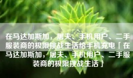 在马达加斯加，屠夫、手机用户、二手服装商的极限挑战生活给手机充电「在马达加斯加，屠夫、手机用户、二手服装商的极限挑战生活」