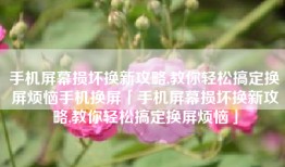 手机屏幕损坏换新攻略,教你轻松搞定换屏烦恼手机换屏「手机屏幕损坏换新攻略,教你轻松搞定换屏烦恼」