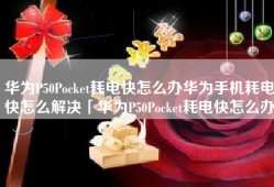 华为P50Pocket耗电快怎么办华为手机耗电快怎么解决「华为P50Pocket耗电快怎么办」