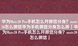 华为Mate20 Pro手机怎么开微信分身？mate20怎么微信华为手机微信分身怎么弄「华为Mate20 Pro手机怎么开微信分身？mate20怎么微信」