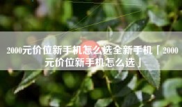 2000元价位新手机怎么选全新手机「2000元价位新手机怎么选」