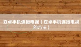 安卓手机连接电视（安卓手机连接电视的方法）