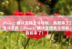 iPhone12 确认支持北斗导航，真相来了！北斗手机「iPhone12 确认支持北斗导航，真相来了！」