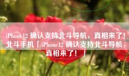 iPhone12 确认支持北斗导航，真相来了！北斗手机「iPhone12 确认支持北斗导航，真相来了！」