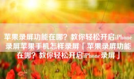 苹果录屏功能在哪？教你轻松开启iPhone录屏苹果手机怎样录屏「苹果录屏功能在哪？教你轻松开启iPhone录屏」