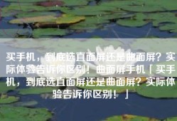 买手机，到底选直面屏还是曲面屏？实际体验告诉你区别！曲面屏手机「买手机，到底选直面屏还是曲面屏？实际体验告诉你区别！」