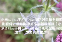 小米15 Ultra手机：10cm微距对焦和全新摄影套件，带来影像革命最新款手机「小米15 Ultra手机：10cm微距对焦和全新摄影套件，带来影像革命」