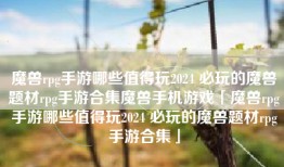 魔兽rpg手游哪些值得玩2024 必玩的魔兽题材rpg手游合集魔兽手机游戏「魔兽rpg手游哪些值得玩2024 必玩的魔兽题材rpg手游合集」