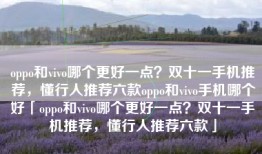 oppo和vivo哪个更好一点？双十一手机推荐，懂行人推荐六款oppo和vivo手机哪个好「oppo和vivo哪个更好一点？双十一手机推荐，懂行人推荐六款」