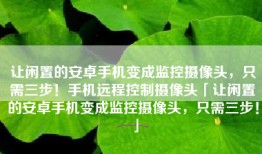 让闲置的安卓手机变成监控摄像头，只需三步！手机远程控制摄像头「让闲置的安卓手机变成监控摄像头，只需三步！」