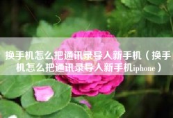 换手机怎么把通讯录导入新手机（换手机怎么把通讯录导入新手机iphone）