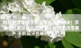 轻松更改苹果手机蓝牙名称的秘诀！苹果手机蓝牙怎么改名字「轻松更改苹果手机蓝牙名称的秘诀！」