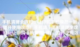 手机清理全攻略：让你的手机焕然一新，提升使用效率！手机清「手机清理全攻略：让你的手机焕然一新，提升使用效率！」