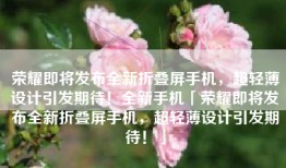 荣耀即将发布全新折叠屏手机，超轻薄设计引发期待！全新手机「荣耀即将发布全新折叠屏手机，超轻薄设计引发期待！」