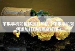 苹果手机如何添加打印机（苹果手机如何添加打印机隔空打印）