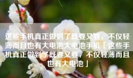 这些手机真正做到了既要又要，不仅轻薄而且也有大电池大电池手机「这些手机真正做到了既要又要，不仅轻薄而且也有大电池」