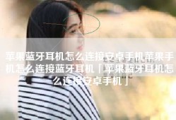 苹果蓝牙耳机怎么连接安卓手机苹果手机怎么连接蓝牙耳机「苹果蓝牙耳机怎么连接安卓手机」
